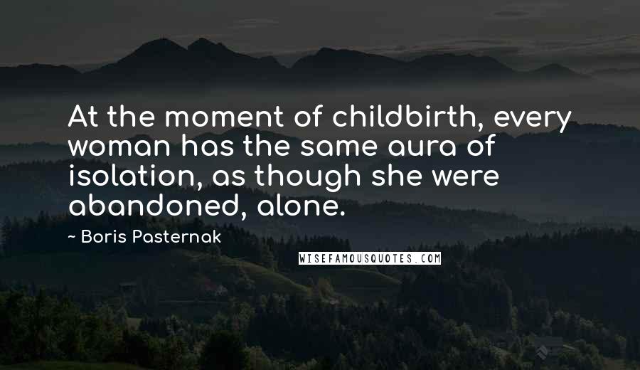 Boris Pasternak quotes: At the moment of childbirth, every woman has the same aura of isolation, as though she were abandoned, alone.