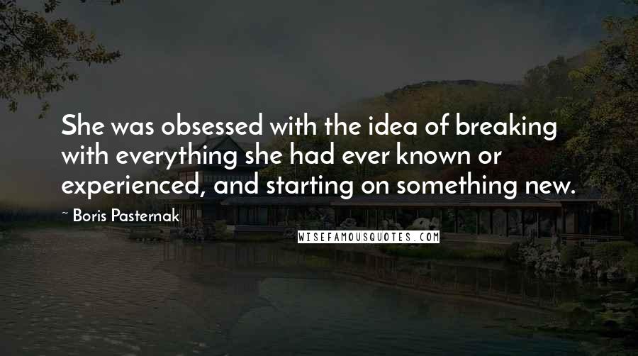 Boris Pasternak quotes: She was obsessed with the idea of breaking with everything she had ever known or experienced, and starting on something new.