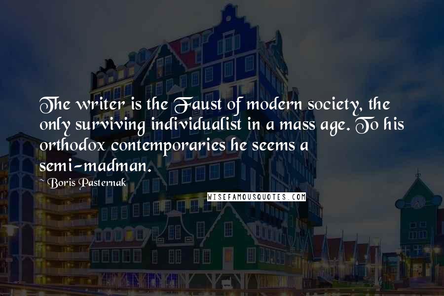 Boris Pasternak quotes: The writer is the Faust of modern society, the only surviving individualist in a mass age. To his orthodox contemporaries he seems a semi-madman.