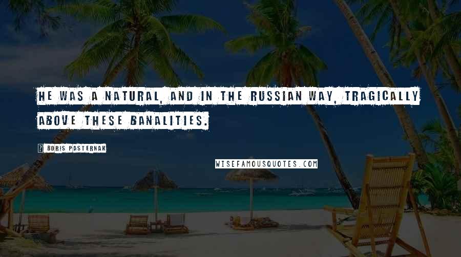 Boris Pasternak quotes: He was a natural, and in the Russian way, tragically above these banalities.