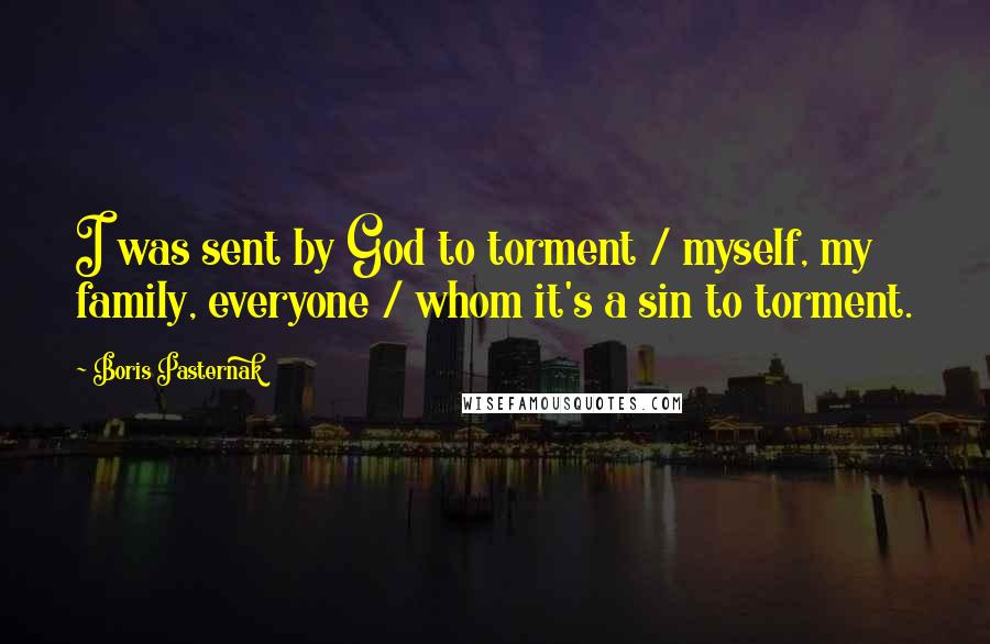Boris Pasternak quotes: I was sent by God to torment / myself, my family, everyone / whom it's a sin to torment.