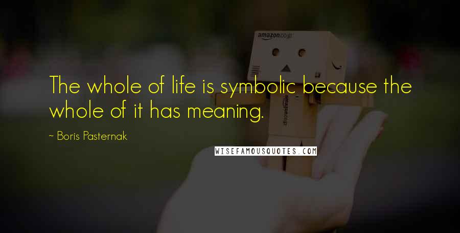 Boris Pasternak quotes: The whole of life is symbolic because the whole of it has meaning.