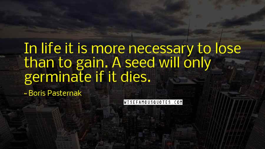 Boris Pasternak quotes: In life it is more necessary to lose than to gain. A seed will only germinate if it dies.