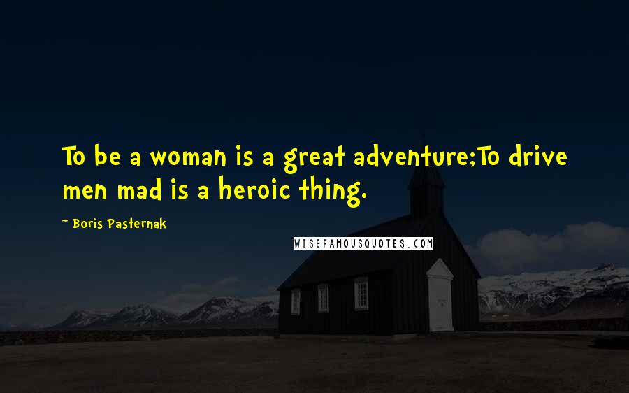 Boris Pasternak quotes: To be a woman is a great adventure;To drive men mad is a heroic thing.