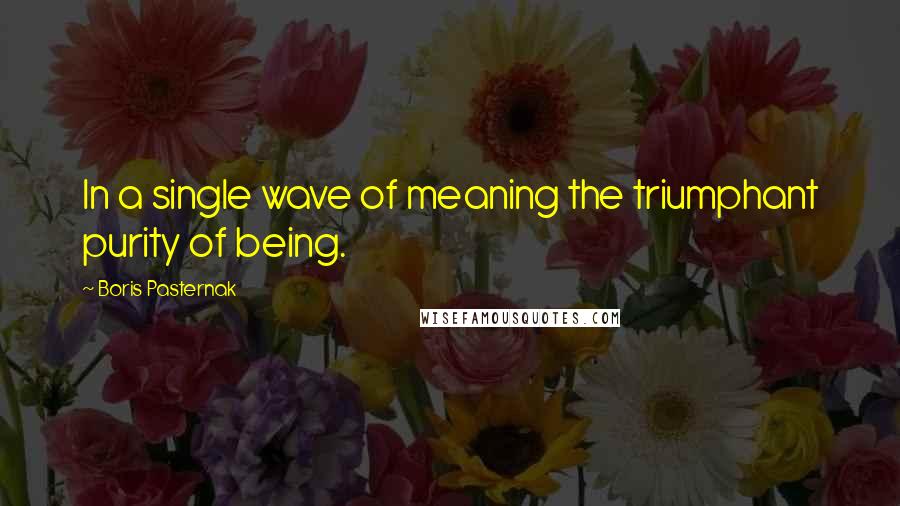 Boris Pasternak quotes: In a single wave of meaning the triumphant purity of being.