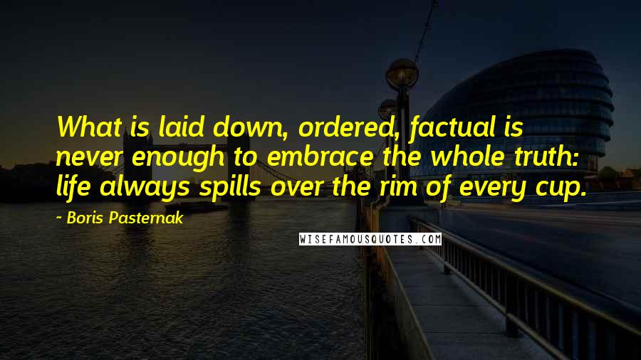 Boris Pasternak quotes: What is laid down, ordered, factual is never enough to embrace the whole truth: life always spills over the rim of every cup.
