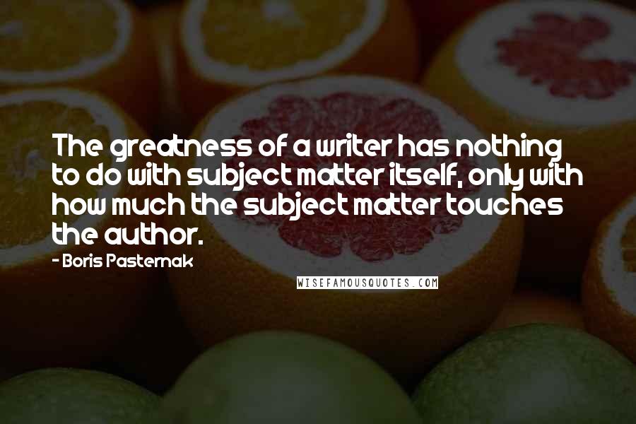 Boris Pasternak quotes: The greatness of a writer has nothing to do with subject matter itself, only with how much the subject matter touches the author.