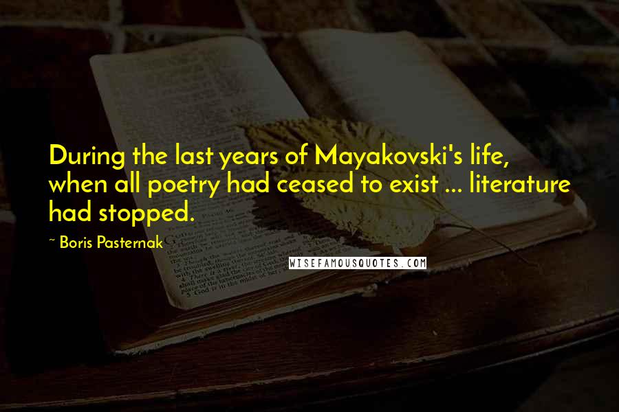 Boris Pasternak quotes: During the last years of Mayakovski's life, when all poetry had ceased to exist ... literature had stopped.