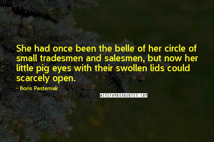 Boris Pasternak quotes: She had once been the belle of her circle of small tradesmen and salesmen, but now her little pig eyes with their swollen lids could scarcely open.