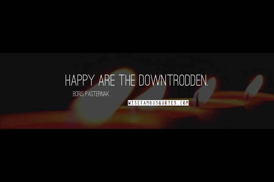 Boris Pasternak quotes: Happy are the downtrodden.