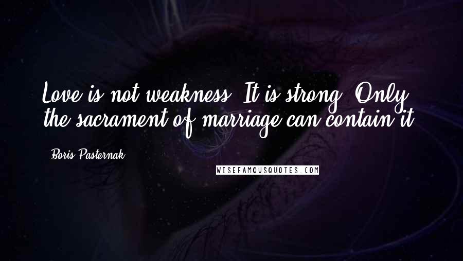 Boris Pasternak quotes: Love is not weakness. It is strong. Only the sacrament of marriage can contain it.