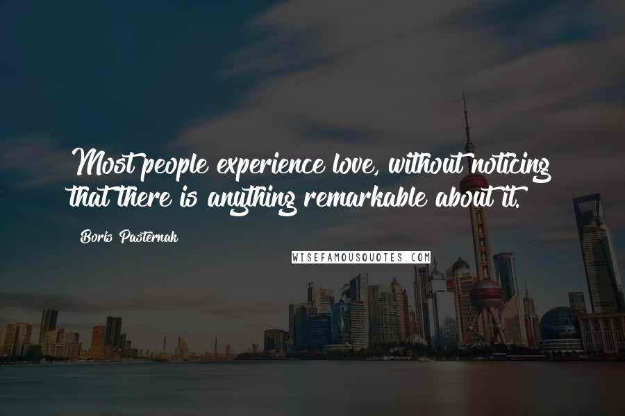 Boris Pasternak quotes: Most people experience love, without noticing that there is anything remarkable about it.