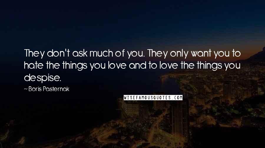 Boris Pasternak quotes: They don't ask much of you. They only want you to hate the things you love and to love the things you despise.