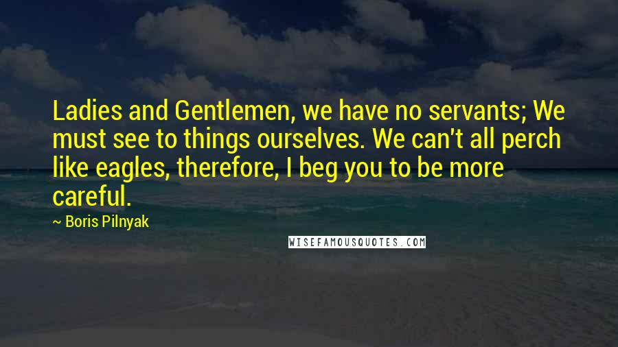 Boris Pilnyak quotes: Ladies and Gentlemen, we have no servants; We must see to things ourselves. We can't all perch like eagles, therefore, I beg you to be more careful.