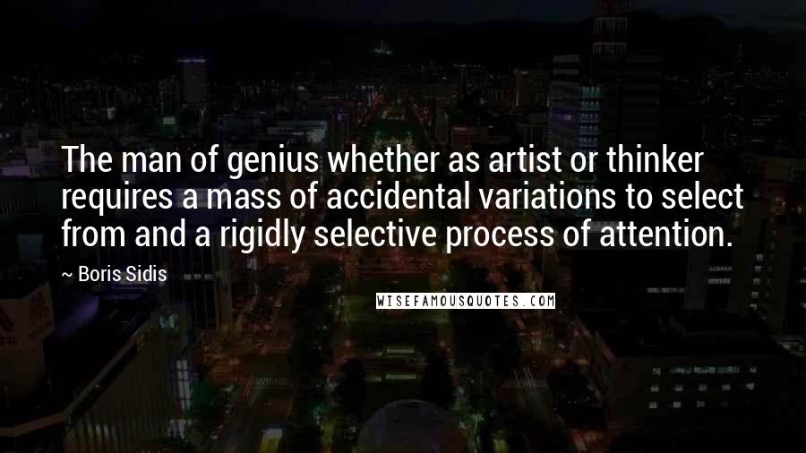 Boris Sidis quotes: The man of genius whether as artist or thinker requires a mass of accidental variations to select from and a rigidly selective process of attention.