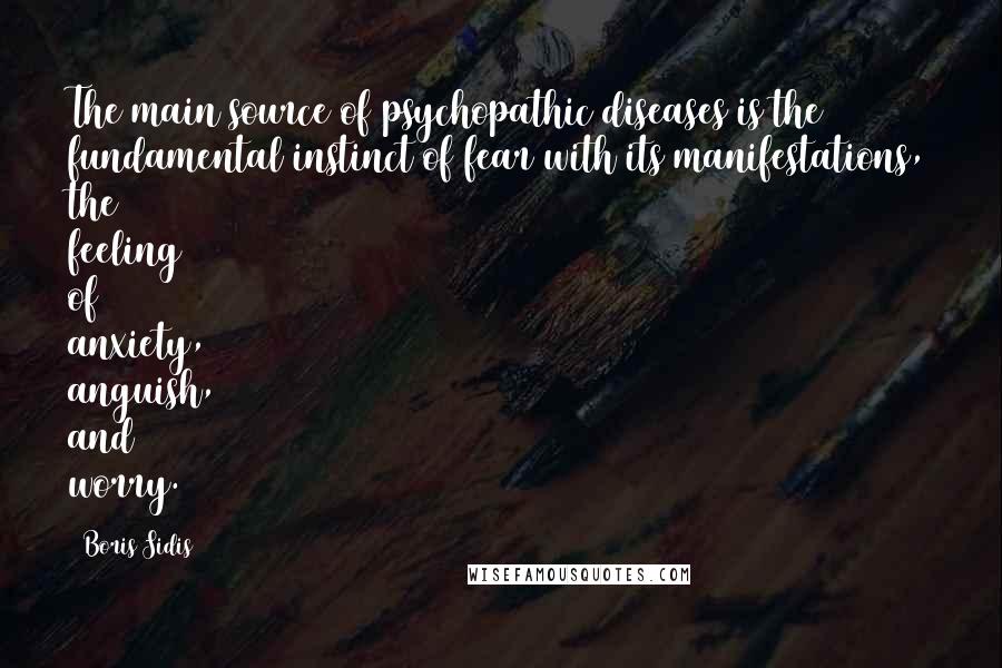 Boris Sidis quotes: The main source of psychopathic diseases is the fundamental instinct of fear with its manifestations, the feeling of anxiety, anguish, and worry.