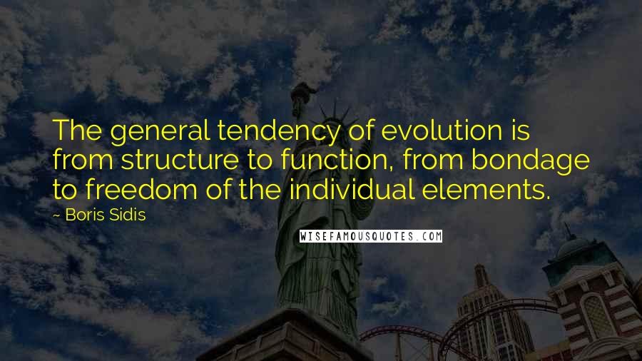 Boris Sidis quotes: The general tendency of evolution is from structure to function, from bondage to freedom of the individual elements.
