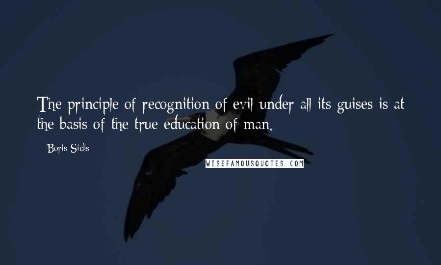 Boris Sidis quotes: The principle of recognition of evil under all its guises is at the basis of the true education of man.