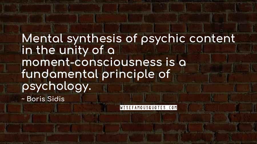 Boris Sidis quotes: Mental synthesis of psychic content in the unity of a moment-consciousness is a fundamental principle of psychology.