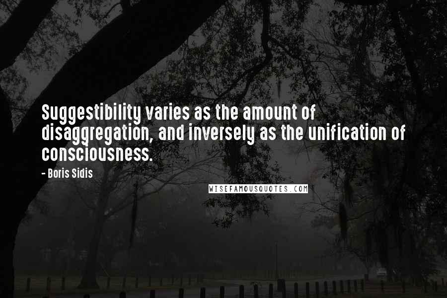 Boris Sidis quotes: Suggestibility varies as the amount of disaggregation, and inversely as the unification of consciousness.