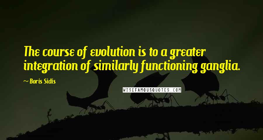 Boris Sidis quotes: The course of evolution is to a greater integration of similarly functioning ganglia.