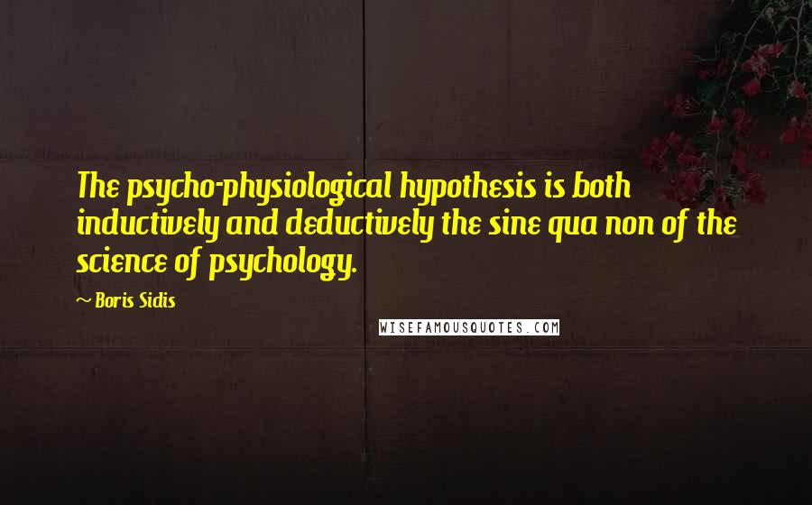 Boris Sidis quotes: The psycho-physiological hypothesis is both inductively and deductively the sine qua non of the science of psychology.