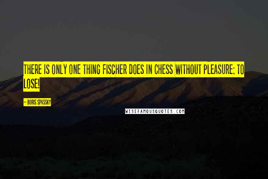 Boris Spassky quotes: There is only one thing Fischer does in Chess without pleasure: to lose!