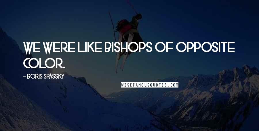 Boris Spassky quotes: We were like bishops of opposite color. Boris Spassky quotes: We were like bishops of opposite color.