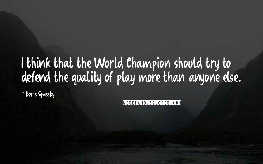 Boris Spassky quotes: I think that the World Champion should try to defend the quality of play more than anyone else. Boris Spassky quotes: I think that the World Champion should try to defend the quality of play more than anyone else.