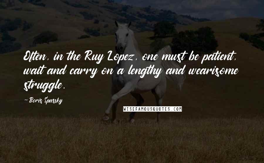 Boris Spassky quotes: Often, in the Ruy Lopez, one must be patient, wait and carry on a lengthy and wearisome struggle.