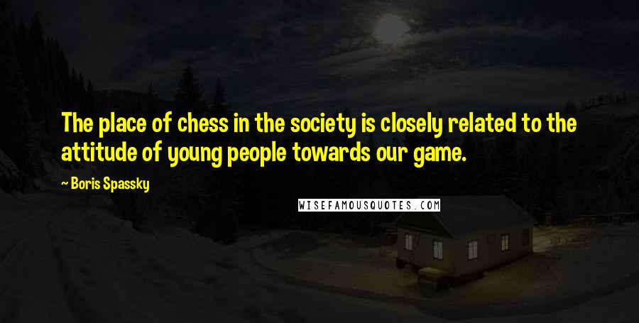 Boris Spassky quotes: The place of chess in the society is closely related to the attitude of young people towards our game.