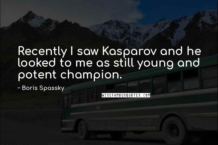 Boris Spassky quotes: Recently I saw Kasparov and he looked to me as still young and potent champion. Boris Spassky quotes: Recently I saw Kasparov and he looked to me as still young and potent champion.