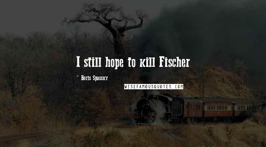 Boris Spassky quotes: I still hope to kill Fischer