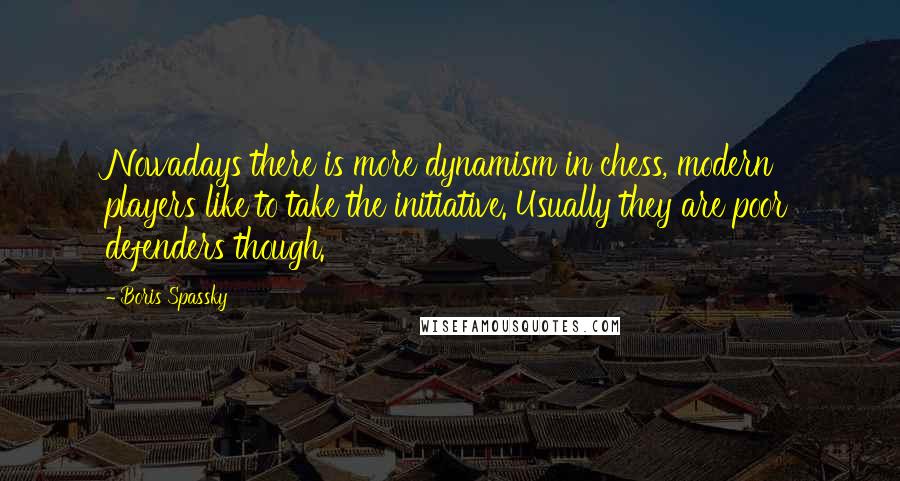 Boris Spassky quotes: Nowadays there is more dynamism in chess, modern players like to take the initiative. Usually they are poor defenders though. Boris Spassky quotes: Nowadays there is more dynamism in chess, modern players like to take the initiative. Usually they are poor defenders though.