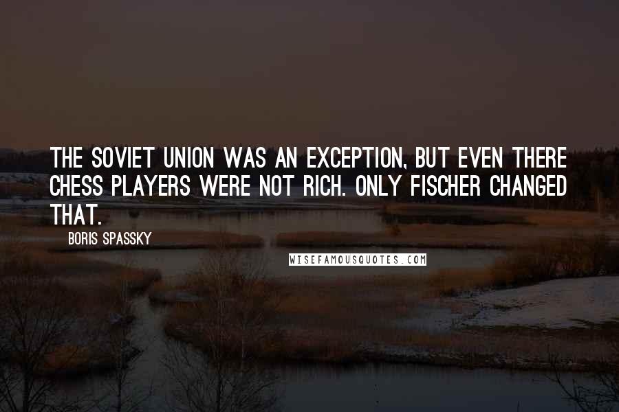 Boris Spassky quotes: The Soviet Union was an exception, but even there chess players were not rich. Only Fischer changed that.