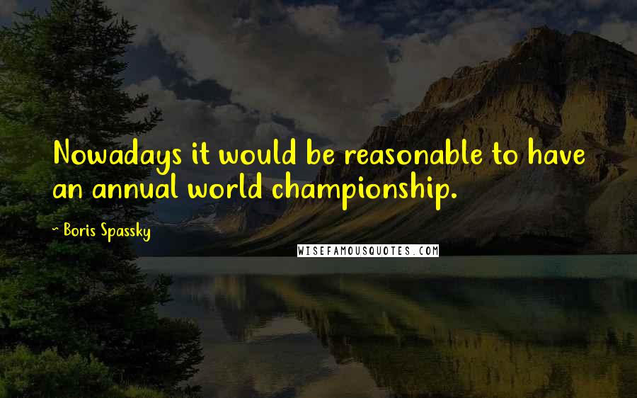 Boris Spassky quotes: Nowadays it would be reasonable to have an annual world championship.