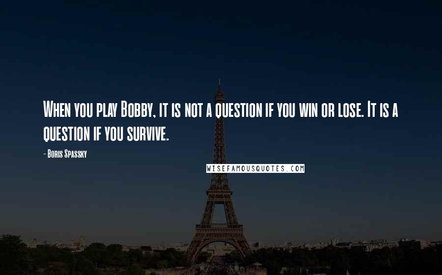 Boris Spassky quotes: When you play Bobby, it is not a question if you win or lose. It is a question if you survive. Boris Spassky quotes: When you play Bobby, it is not a question if you win or lose. It is a question if you survive.
