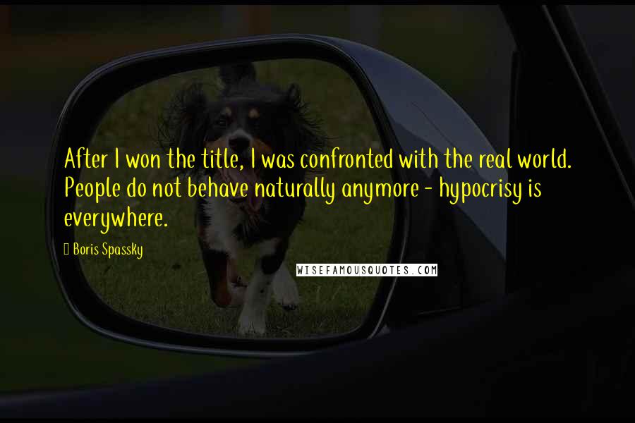 Boris Spassky quotes: After I won the title, I was confronted with the real world. People do not behave naturally anymore - hypocrisy is everywhere. Boris Spassky quotes: After I won the title, I was confronted with the real world. People do not behave naturally anymore - hypocrisy is everywhere.