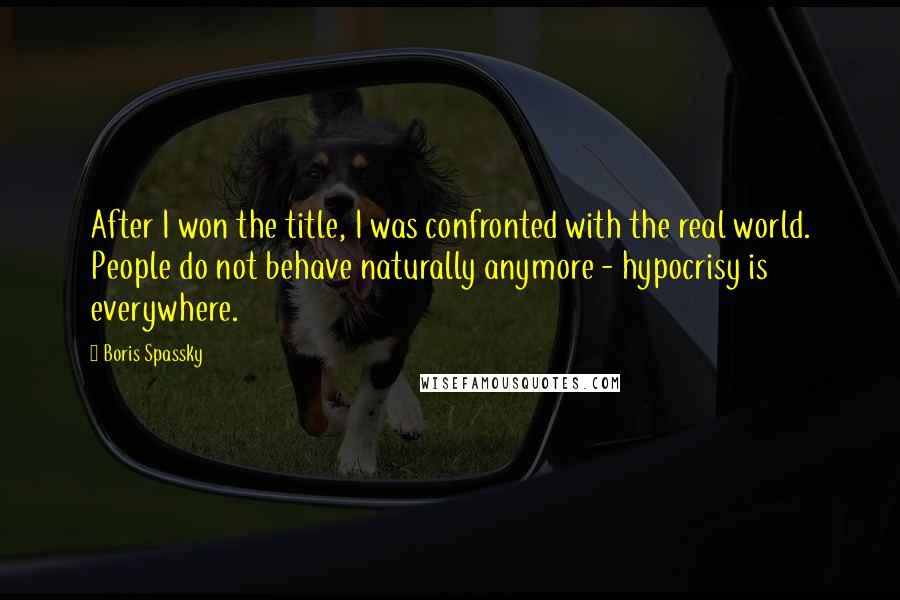 Boris Spassky quotes: After I won the title, I was confronted with the real world. People do not behave naturally anymore - hypocrisy is everywhere.