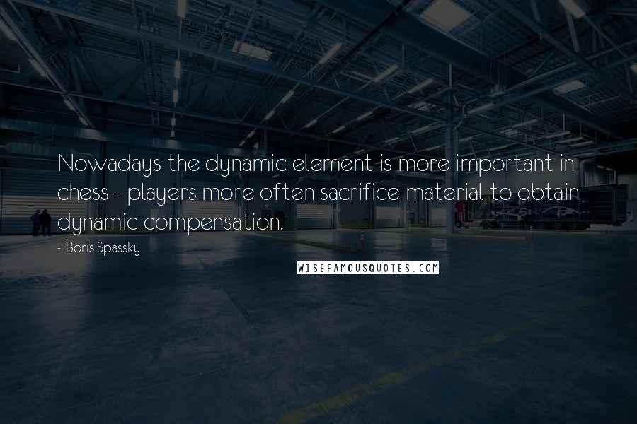 Boris Spassky quotes: Nowadays the dynamic element is more important in chess - players more often sacrifice material to obtain dynamic compensation.