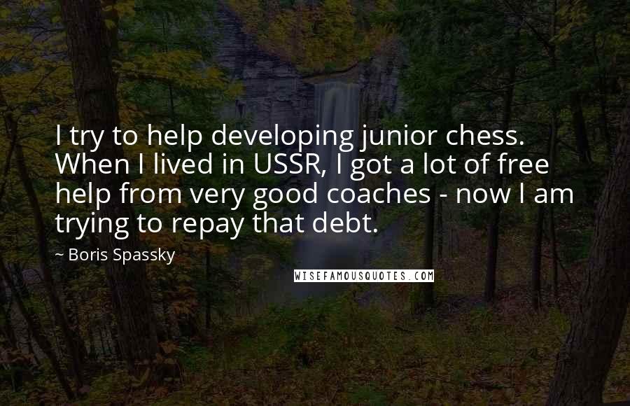 Boris Spassky quotes: I try to help developing junior chess. When I lived in USSR, I got a lot of free help from very good coaches - now I am trying to repay