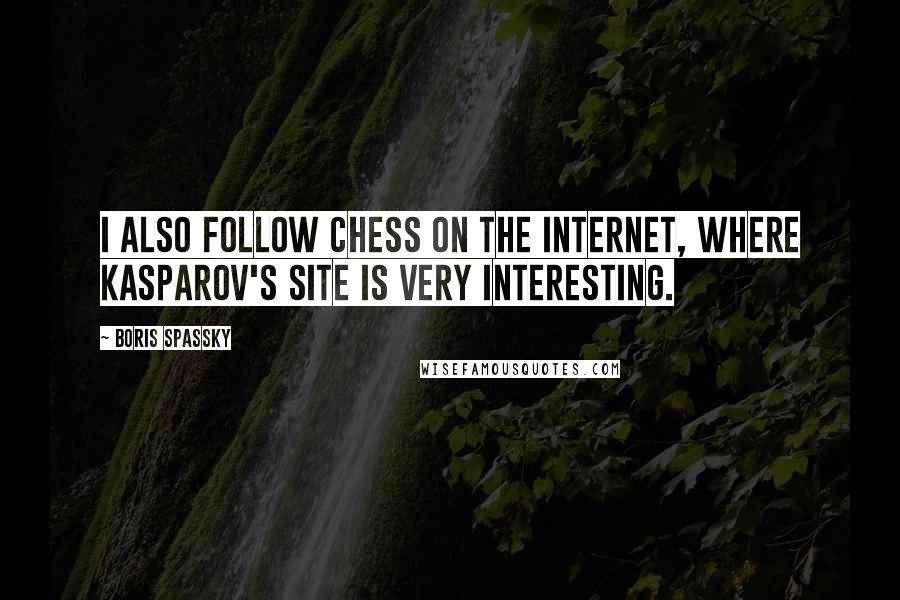 Boris Spassky quotes: I also follow chess on the Internet, where Kasparov's site is very interesting.