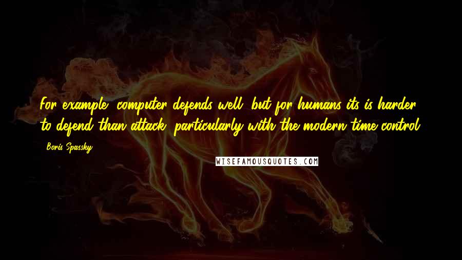 Boris Spassky quotes: For example, computer defends well, but for humans its is harder to defend than attack, particularly with the modern time control.