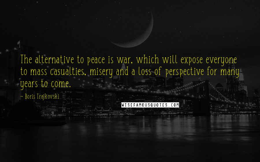 Boris Trajkovski quotes: The alternative to peace is war, which will expose everyone to mass casualties, misery and a loss of perspective for many years to come.
