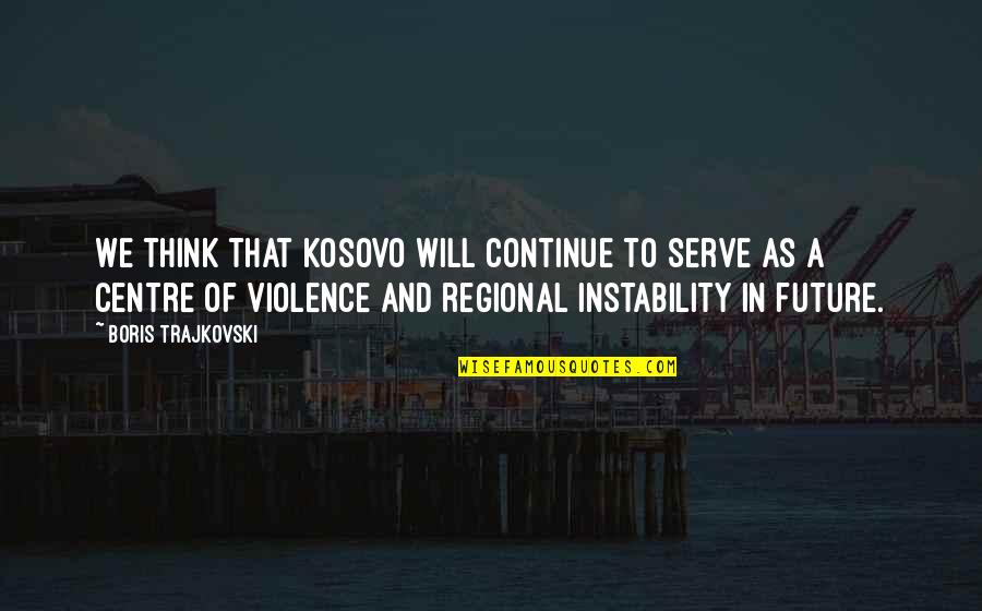 Boris Trajkovski Quotes By Boris Trajkovski: We think that Kosovo will continue to serve
