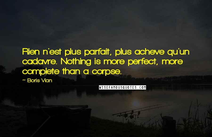 Boris Vian quotes: Rien n'est plus parfait, plus acheve qu'un cadavre. Nothing is more perfect, more complete than a corpse.