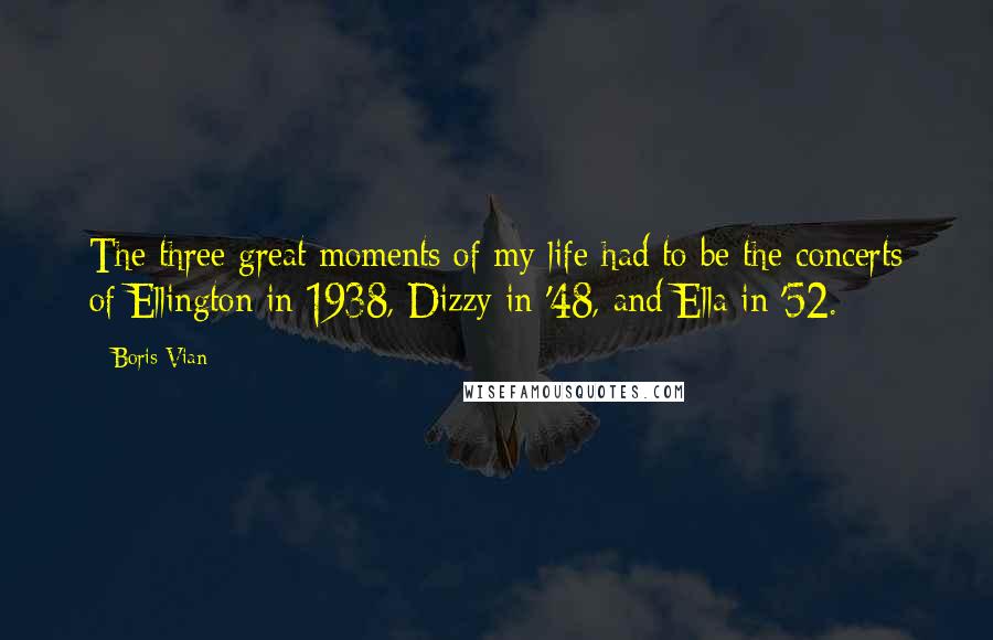 Boris Vian quotes: The three great moments of my life had to be the concerts of Ellington in 1938, Dizzy in '48, and Ella in '52.