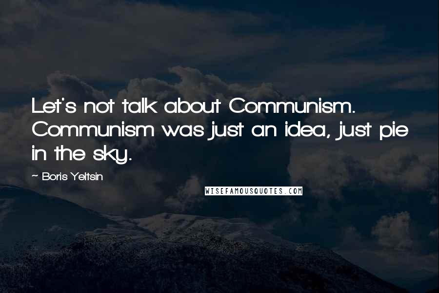 Boris Yeltsin quotes: Let's not talk about Communism. Communism was just an idea, just pie in the sky.