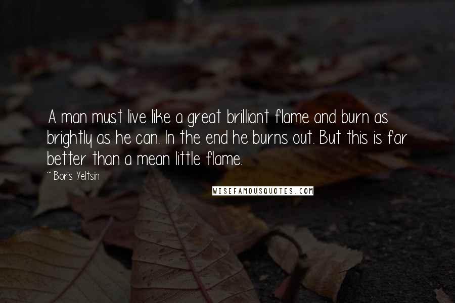 Boris Yeltsin quotes: A man must live like a great brilliant flame and burn as brightly as he can. In the end he burns out. But this is far better than a mean