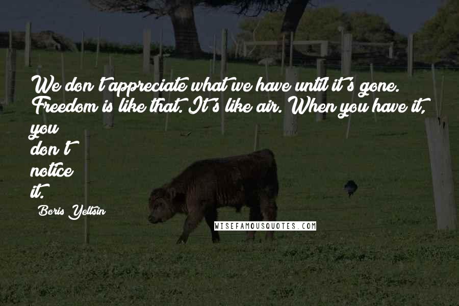 Boris Yeltsin quotes: We don't appreciate what we have until it's gone. Freedom is like that. It's like air. When you have it, you don't notice it. Boris Yeltsin quotes: We don't appreciate what we have until it's gone. Freedom is like that. It's like air. When you have it, you don't notice it.